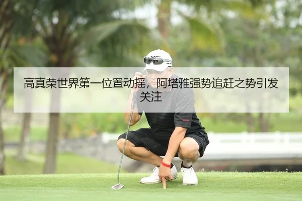 高真荣世界第一位置动摇，阿塔雅强势追赶之势引发关注 | leyu