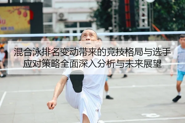 混合泳排名变动带来的竞技格局与选手应对策略全面深入分析与未来展望 - leyu
