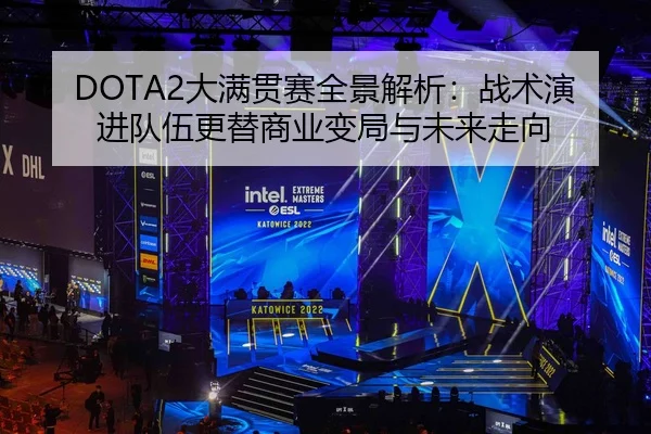 DOTA2大满贯赛全景解析：战术演进队伍更替商业变局与未来走向（leyu）
