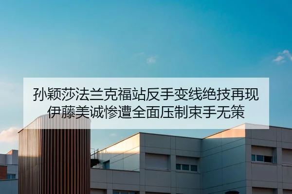 孙颖莎法兰克福站反手变线绝技再现 伊藤美诚惨遭全面压制束手无策 | leyu