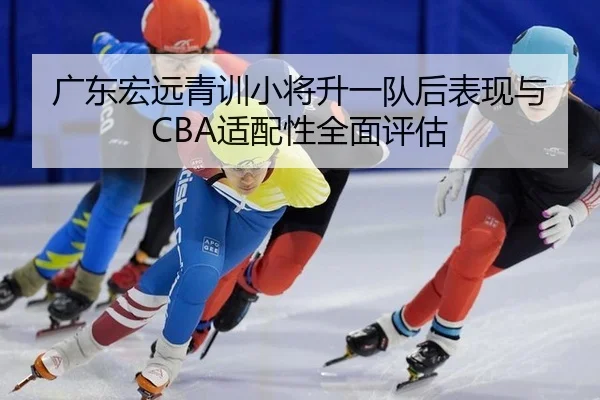 广东宏远青训小将升一队后表现与CBA适配性全面评估 | leyu